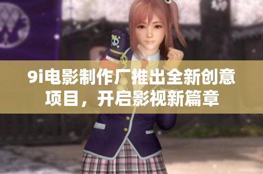 9i电影制作厂推出全新创意项目，开启影视新篇章