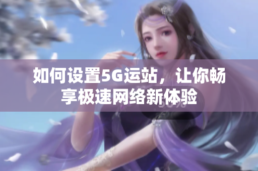 如何设置5G运站，让你畅享极速网络新体验