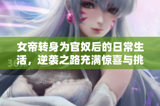 女帝转身为官奴后的日常生活，逆袭之路充满惊喜与挑战