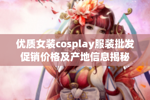 优质女装cosplay服装批发促销价格及产地信息揭秘