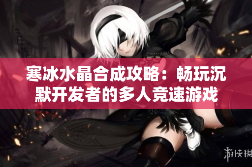 寒冰水晶合成攻略：畅玩沉默开发者的多人竞速游戏