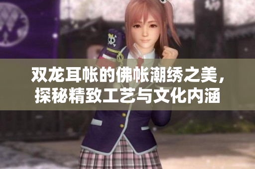 双龙耳帐的佛帐潮绣之美，探秘精致工艺与文化内涵