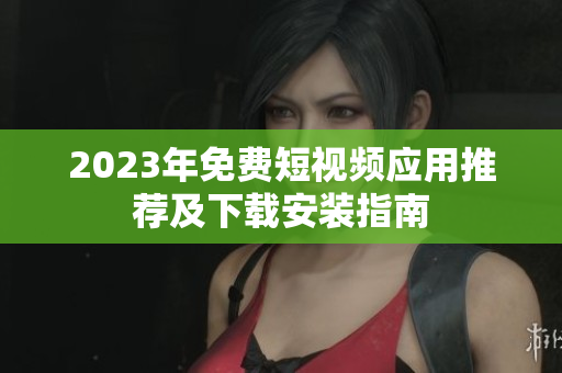 2023年免费短视频应用推荐及下载安装指南