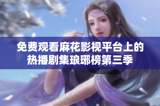 免费观看麻花影视平台上的热播剧集琅琊榜第三季