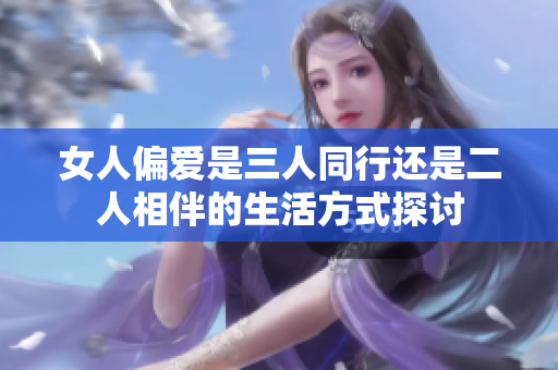 女人偏爱是三人同行还是二人相伴的生活方式探讨
