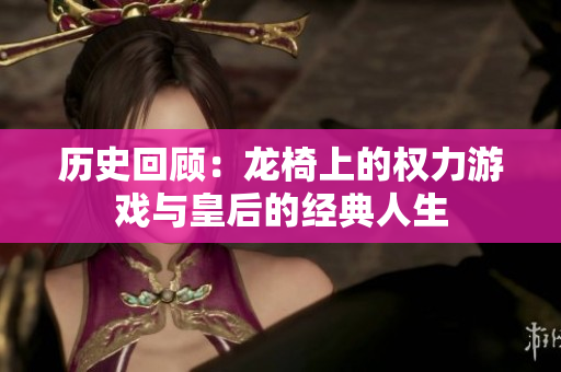 历史回顾：龙椅上的权力游戏与皇后的经典人生
