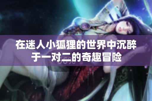 在迷人小狐狸的世界中沉醉于一对二的奇趣冒险