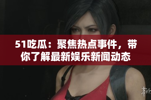 51吃瓜：聚焦热点事件，带你了解最新娱乐新闻动态
