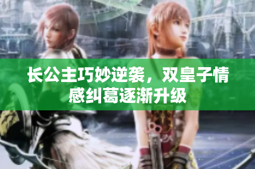 长公主巧妙逆袭，双皇子情感纠葛逐渐升级