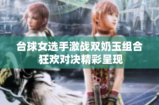 台球女选手激战双奶玉组合 狂欢对决精彩呈现