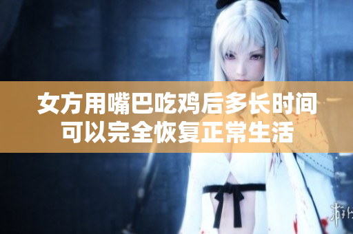 女方用嘴巴吃鸡后多长时间可以完全恢复正常生活