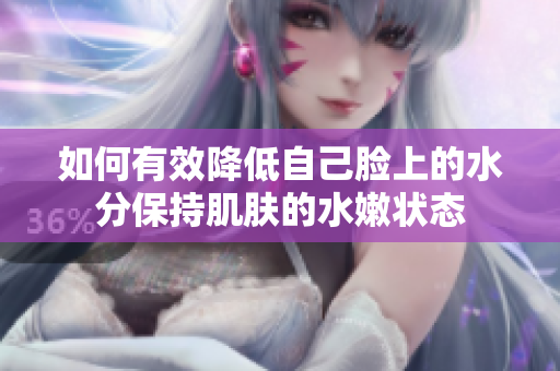 如何有效降低自己脸上的水分保持肌肤的水嫩状态