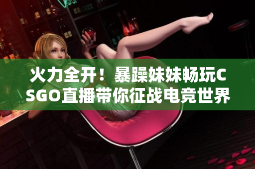 火力全开！暴躁妹妹畅玩CSGO直播带你征战电竞世界