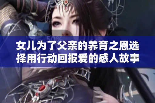 女儿为了父亲的养育之恩选择用行动回报爱的感人故事