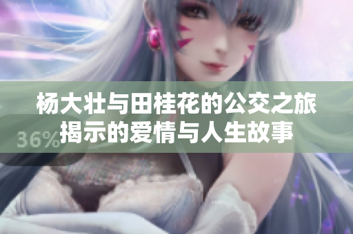 杨大壮与田桂花的公交之旅揭示的爱情与人生故事