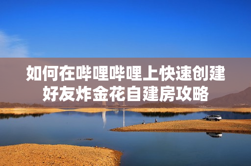 如何在哔哩哔哩上快速创建好友炸金花自建房攻略