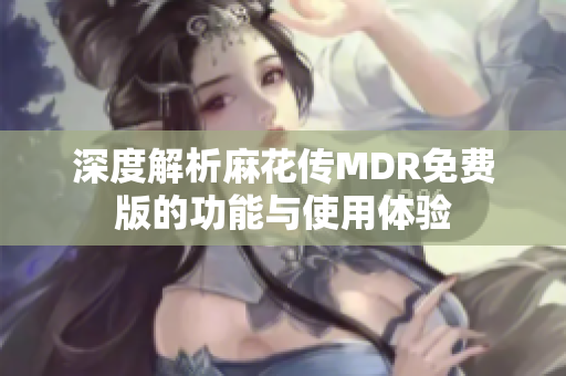 深度解析麻花传MDR免费版的功能与使用体验