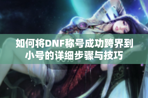 如何将DNF称号成功跨界到小号的详细步骤与技巧