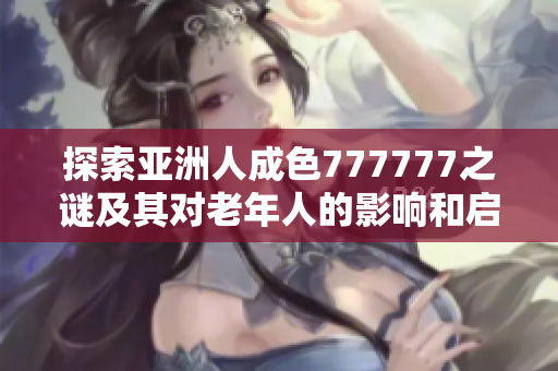 探索亚洲人成色777777之谜及其对老年人的影响和启示