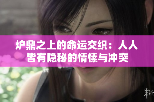炉鼎之上的命运交织：人人皆有隐秘的情愫与冲突