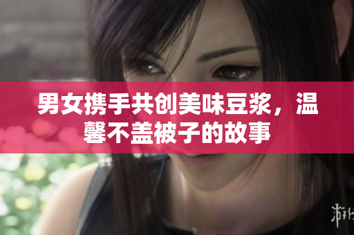 男女携手共创美味豆浆，温馨不盖被子的故事
