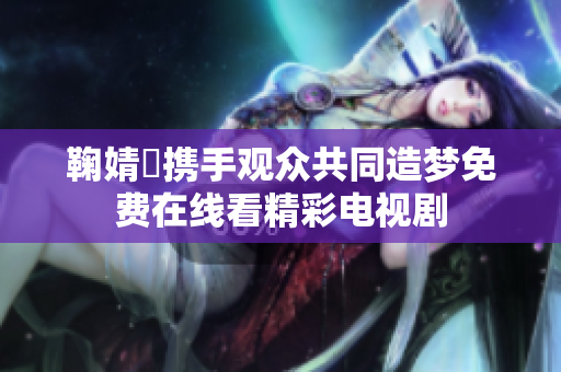 鞠婧祎携手观众共同造梦免费在线看精彩电视剧