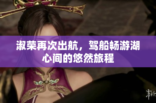 淑荣再次出航，驾船畅游湖心间的悠然旅程