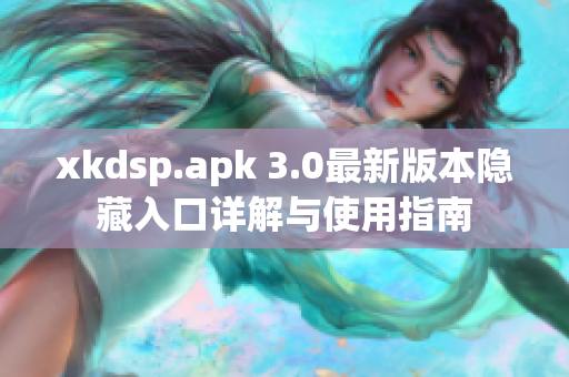 xkdsp.apk 3.0最新版本隐藏入口详解与使用指南