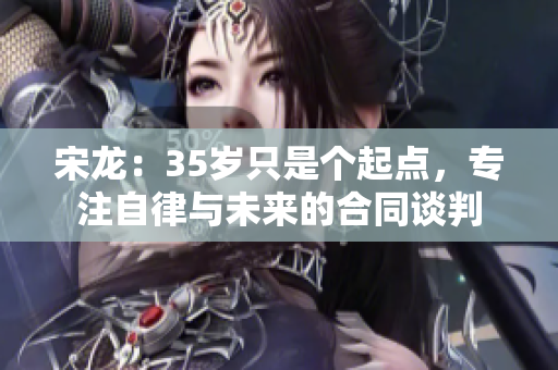 宋龙：35岁只是个起点，专注自律与未来的合同谈判