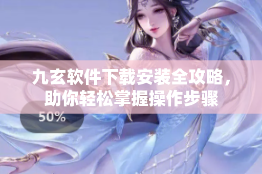 九玄软件下载安装全攻略，助你轻松掌握操作步骤