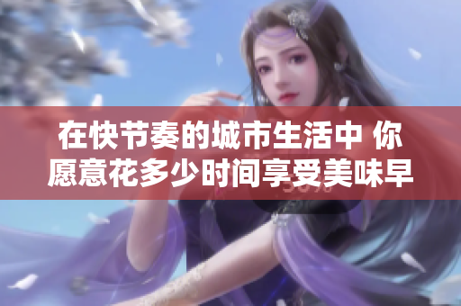 在快节奏的城市生活中 你愿意花多少时间享受美味早餐