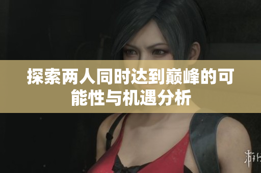 探索两人同时达到巅峰的可能性与机遇分析