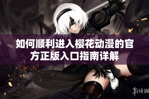 如何顺利进入樱花动漫的官方正版入口指南详解