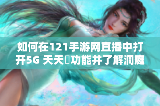 如何在121手游网直播中打开5G 天天奭功能并了解洞庭湖决口情况