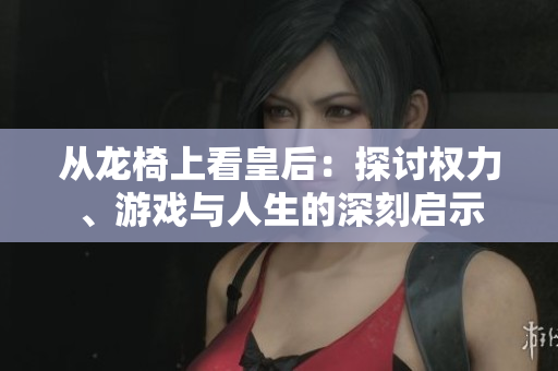 从龙椅上看皇后：探讨权力、游戏与人生的深刻启示