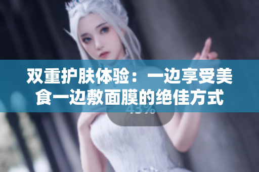 双重护肤体验：一边享受美食一边敷面膜的绝佳方式