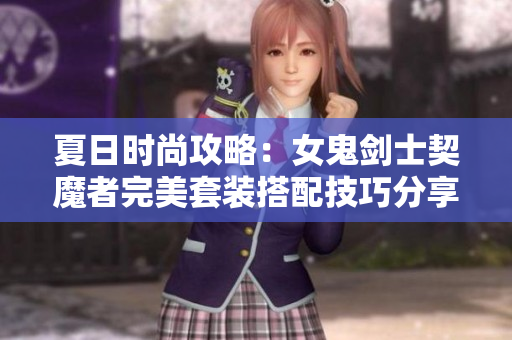 夏日时尚攻略：女鬼剑士契魔者完美套装搭配技巧分享