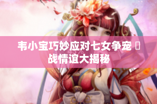 韦小宝巧妙应对七女争宠 島战情谊大揭秘