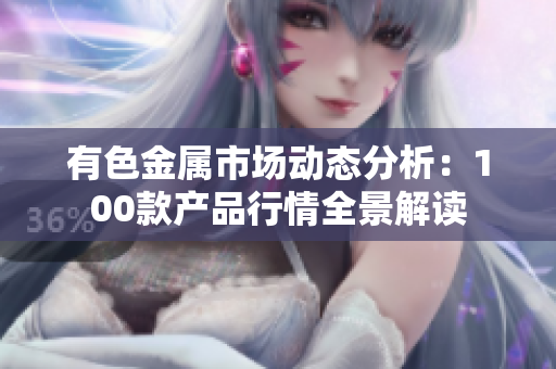 有色金属市场动态分析：100款产品行情全景解读