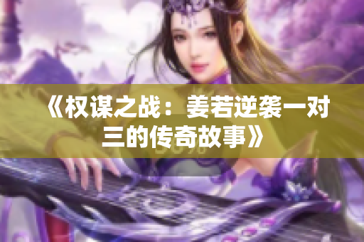 《权谋之战：姜若逆袭一对三的传奇故事》