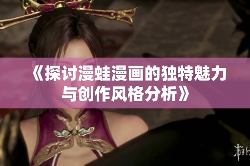 《探讨漫蛙漫画的独特魅力与创作风格分析》