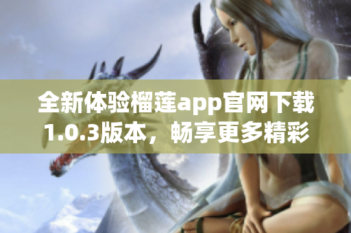 全新体验榴莲app官网下载1.0.3版本，畅享更多精彩功能与服务