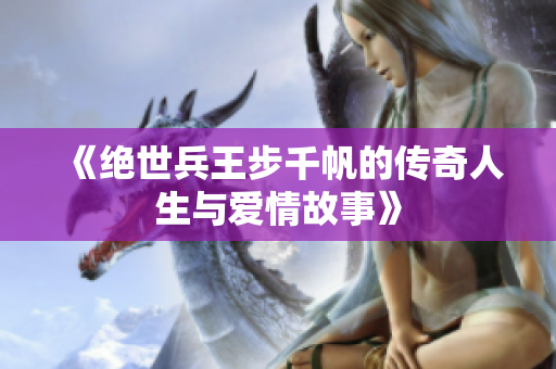 《绝世兵王步千帆的传奇人生与爱情故事》