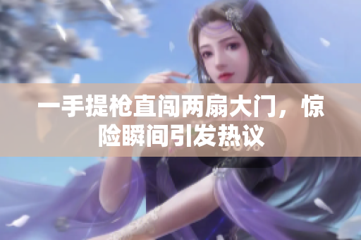 一手提枪直闯两扇大门，惊险瞬间引发热议