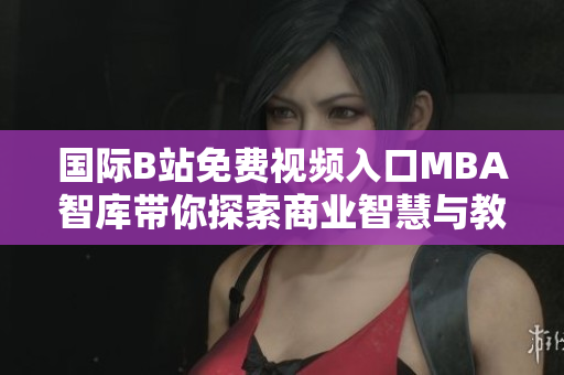 国际B站免费视频入口MBA智库带你探索商业智慧与教育创新