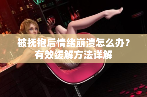 被抚抱后情绪崩溃怎么办？有效缓解方法详解