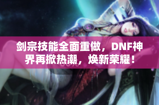 剑宗技能全面重做，DNF神界再掀热潮，焕新荣耀！
