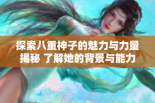 探索八重神子的魅力与力量揭秘 了解她的背景与能力