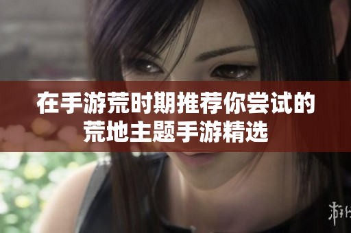 在手游荒时期推荐你尝试的荒地主题手游精选