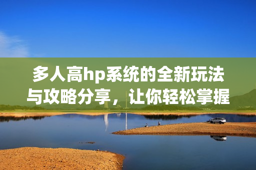 多人高hp系统的全新玩法与攻略分享，让你轻松掌握游戏技巧
